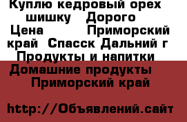 Куплю кедровый орех , шишку . Дорого . › Цена ­ 200 - Приморский край, Спасск-Дальний г. Продукты и напитки » Домашние продукты   . Приморский край